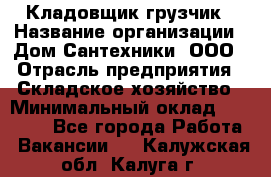 Кладовщик-грузчик › Название организации ­ Дом Сантехники, ООО › Отрасль предприятия ­ Складское хозяйство › Минимальный оклад ­ 14 000 - Все города Работа » Вакансии   . Калужская обл.,Калуга г.